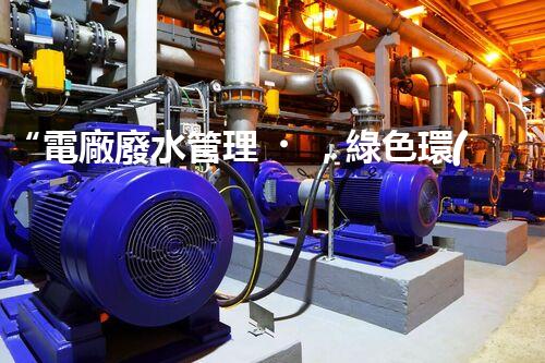“電廠廢水管理，綠色環(huán)保新篇章”